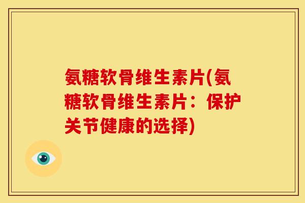 氨糖软骨维生素片(氨糖软骨维生素片:保护关节健康的选择) 氨糖软骨维生素片(氨糖软骨维生素片:保护关节健康的选择)