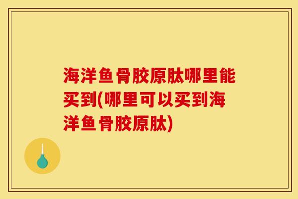 海洋鱼骨胶原肽哪里能买到(哪里可以买到海洋鱼骨胶原肽) 海洋鱼骨胶原肽哪里能买到(哪里可以买到海洋鱼骨胶原肽)