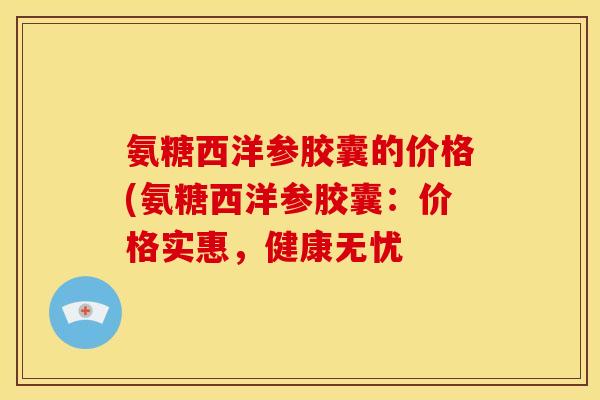 氨糖西洋参胶囊的价格(氨糖西洋参胶囊:价格实惠,健康无忧 氨糖西洋参胶囊的价格(氨糖西洋参胶囊:价格实惠,健康无忧