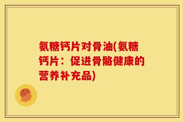 氨糖钙片对骨油(氨糖钙片:促进骨骼健康的营养补充品) 氨糖钙片对骨油(氨糖钙片:促进骨骼健康的营养补充品)