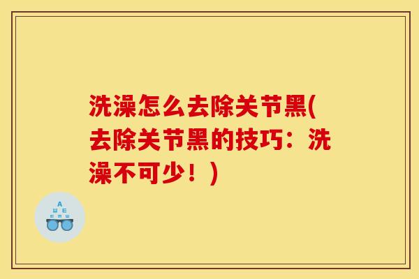 洗澡怎么去除关节黑(去除关节黑的技巧:洗澡不可少!) 洗澡怎么去除关节黑(去除关节黑的技巧:洗澡不可少!)