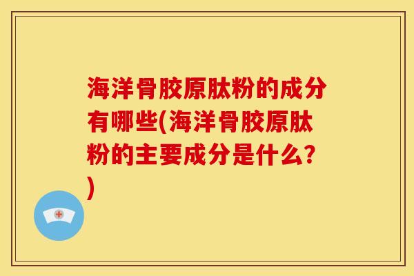 海洋骨胶原肽粉的成分有哪些(海洋骨胶原肽粉的主要成分是什么?) 海洋骨胶原肽粉的成分有哪些(海洋骨胶原肽粉的主要成分是什么?)