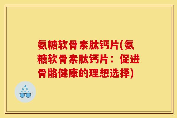 氨糖软骨素肽钙片(氨糖软骨素肽钙片:促进骨骼健康的理想选择) 氨糖软骨素肽钙片(氨糖软骨素肽钙片:促进骨骼健康的理想选择)