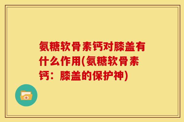 氨糖软骨素钙对膝盖有什么作用(氨糖软骨素钙:膝盖的保护神) 氨糖软骨素钙对膝盖有什么作用(氨糖软骨素钙:膝盖的保护神)