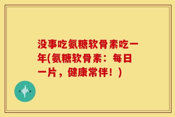 没事吃氨糖软骨素吃一年(氨糖软骨素：每日一片，健康常伴！)
