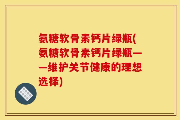氨糖软骨素钙片绿瓶(氨糖软骨素钙片绿瓶——维护关节健康的理想选择)