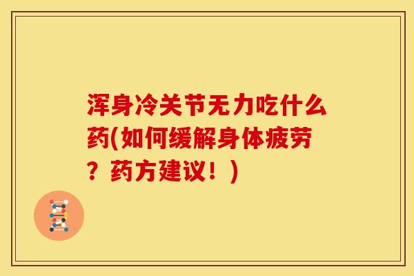 浑身冷关节无力吃什么药(如何缓解身体疲劳？药方建议！)