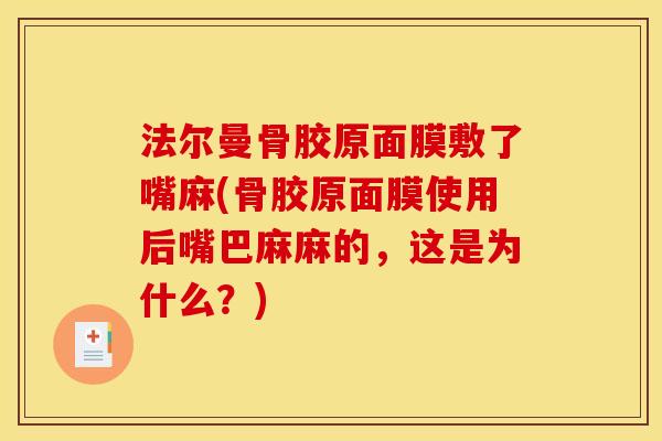 法尔曼骨胶原面膜敷了嘴麻(骨胶原面膜使用后嘴巴麻麻的，这是为什么？)
