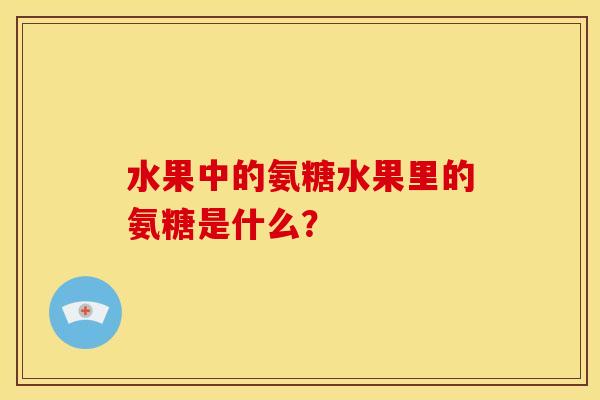 水果中的氨糖水果里的氨糖是什么? 水果中的氨糖水果里的氨糖是什么?