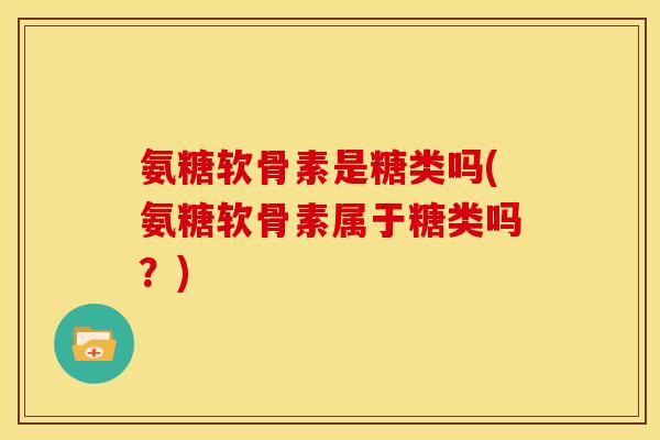 氨糖软骨素是糖类吗(氨糖软骨素属于糖类吗?) 氨糖软骨素是糖类吗(氨糖软骨素属于糖类吗?)