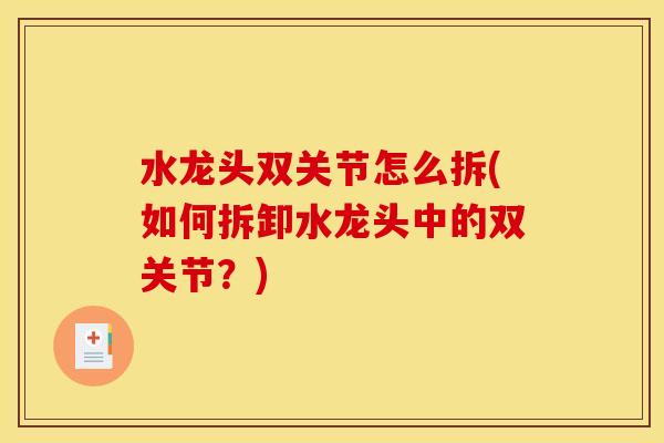 水龙头双关节怎么拆(如何拆卸水龙头中的双关节?) 水龙头双关节怎么拆(如何拆卸水龙头中的双关节?)