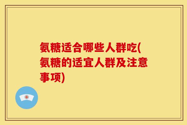 氨糖适合哪些人群吃(氨糖的适宜人群及注意事项) 氨糖适合哪些人群吃(氨糖的适宜人群及注意事项)