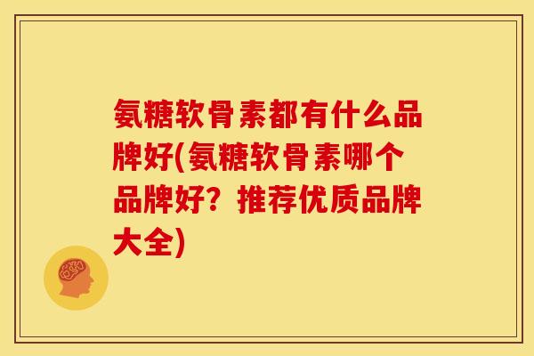 氨糖软骨素都有什么品牌好(氨糖软骨素哪个品牌好?推荐优质品牌大全) 氨糖软骨素都有什么品牌好(氨糖软骨素哪个品牌好?推荐优质品牌大全)