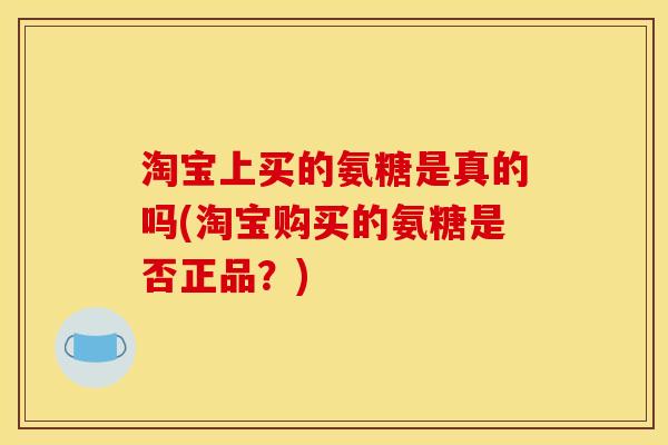 淘宝上买的氨糖是真的吗(淘宝购买的氨糖是否正品?) 淘宝上买的氨糖是真的吗(淘宝购买的氨糖是否正品?)