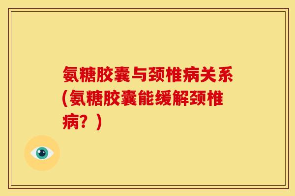 氨糖胶囊与颈椎关系(氨糖胶囊能缓解颈椎?) 氨糖胶囊与颈椎关系(氨糖胶囊能缓解颈椎?)