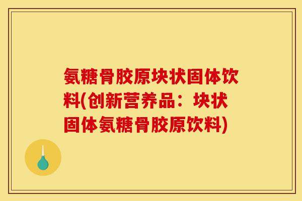 氨糖骨胶原块状固体饮料(创新营养品:块状固体氨糖骨胶原饮料) 氨糖骨胶原块状固体饮料(创新营养品:块状固体氨糖骨胶原饮料)