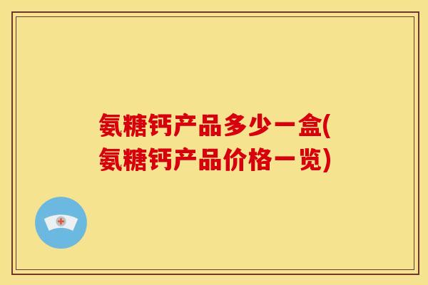 氨糖钙产品多少一盒(氨糖钙产品价格一览) 氨糖钙产品多少一盒(氨糖钙产品价格一览)