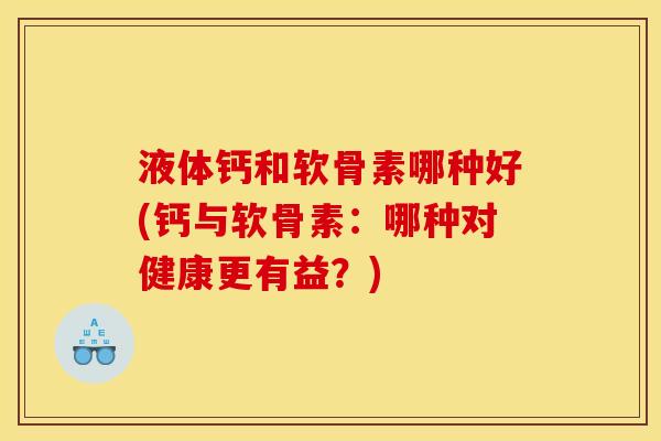 液体钙和软骨素哪种好(钙与软骨素：哪种对健康更有益？)