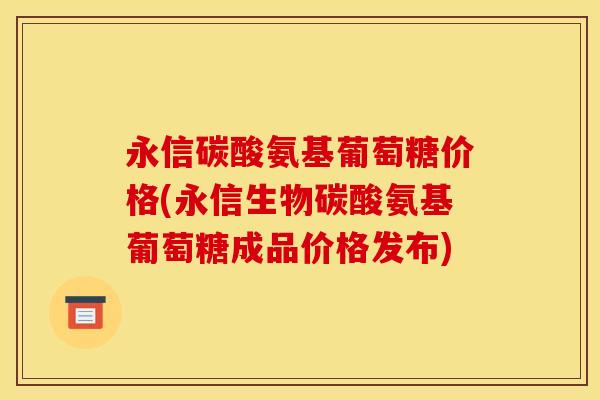 永信碳酸氨基葡萄糖价格(永信生物碳酸氨基葡萄糖成品价格发布) 永信碳酸氨基葡萄糖价格(永信生物碳酸氨基葡萄糖成品价格发布)