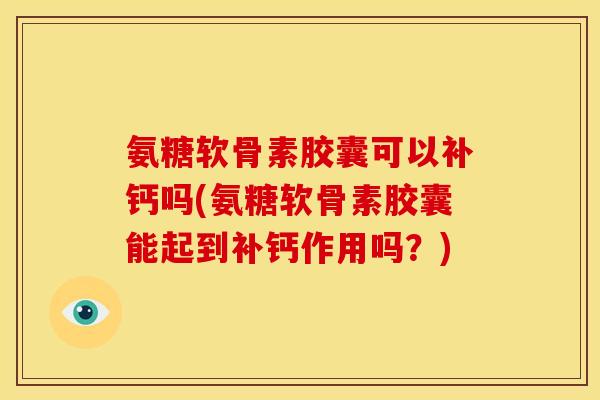 氨糖软骨素胶囊可以补钙吗(氨糖软骨素胶囊能起到补钙作用吗?) 氨糖软骨素胶囊可以补钙吗(氨糖软骨素胶囊能起到补钙作用吗?)