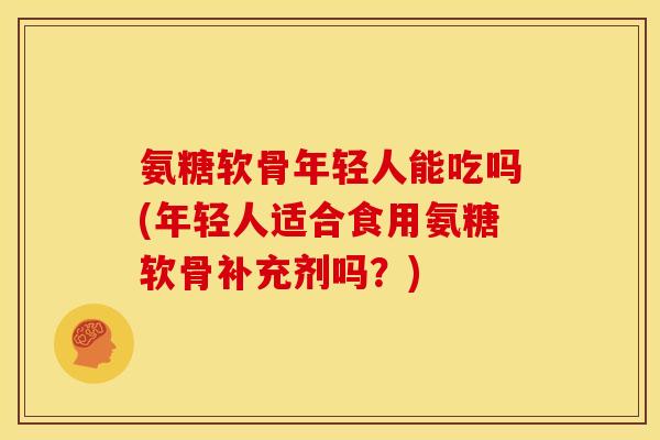 氨糖软骨年轻人能吃吗(年轻人适合食用氨糖软骨补充剂吗?) 氨糖软骨年轻人能吃吗(年轻人适合食用氨糖软骨补充剂吗?)