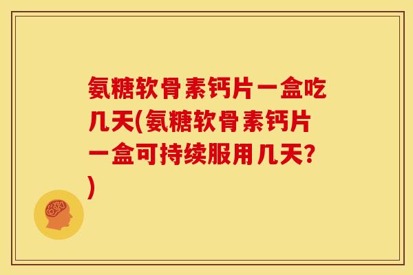 氨糖软骨素钙片一盒吃几天(氨糖软骨素钙片一盒可持续服用几天？)