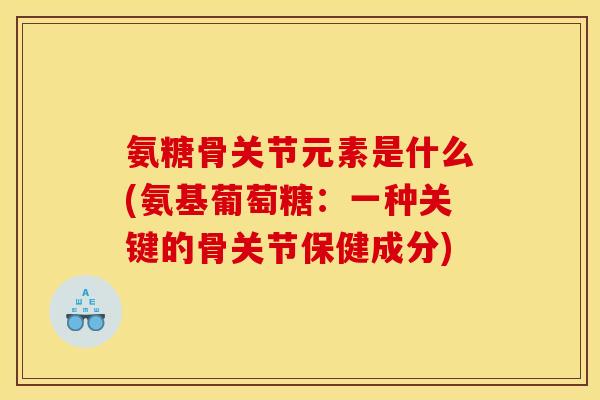 氨糖骨关节元素是什么(氨基葡萄糖:一种关键的骨关节保健成分) 氨糖骨关节元素是什么(氨基葡萄糖:一种关键的骨关节保健成分)