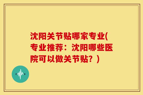 沈阳关节贴哪家专业(专业推荐：沈阳哪些医院可以做关节贴？)