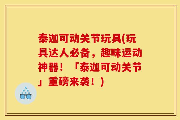 泰迦可动关节玩具(玩具达人必备,趣味运动神器!「泰迦可动关节」重磅来袭!) 泰迦可动关节玩具(玩具达人必备,趣味运动神器!「泰迦可动关节」重磅来袭!)