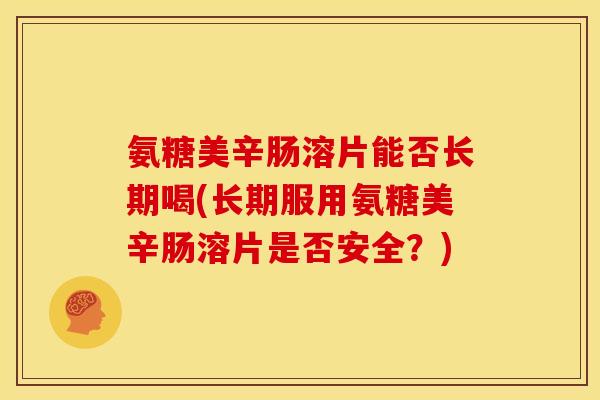 氨糖美辛肠溶片能否长期喝(长期服用氨糖美辛肠溶片是否安全?) 氨糖美辛肠溶片能否长期喝(长期服用氨糖美辛肠溶片是否安全?)