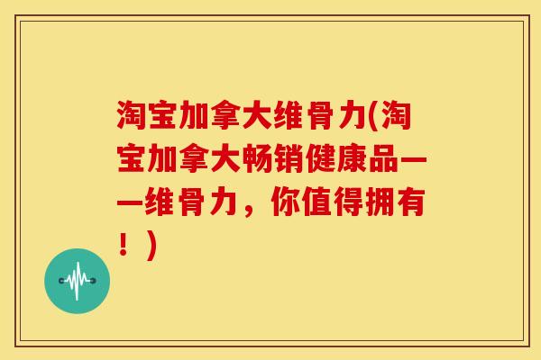 淘宝加拿大维骨力(淘宝加拿大畅销健康品——维骨力,你值得拥有!) 淘宝加拿大维骨力(淘宝加拿大畅销健康品——维骨力,你值得拥有!)
