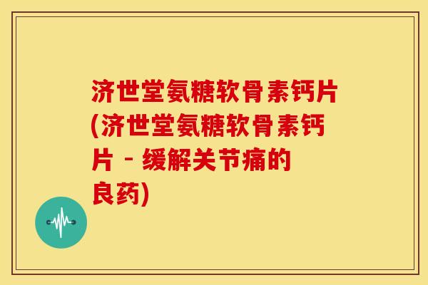 济世堂氨糖软骨素钙片(济世堂氨糖软骨素钙片 - 缓解关节痛的良药) 济世堂氨糖软骨素钙片(济世堂氨糖软骨素钙片 - 缓解关节痛的良药)