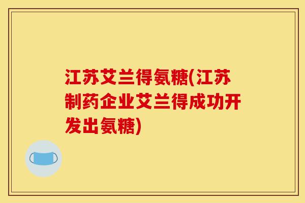 江苏艾兰得氨糖(江苏制药企业艾兰得成功开发出氨糖) 江苏艾兰得氨糖(江苏制药企业艾兰得成功开发出氨糖)