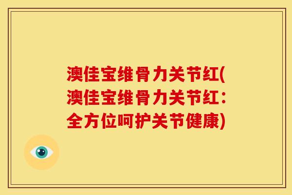 澳佳宝维骨力关节红(澳佳宝维骨力关节红:全方位呵护关节健康) 澳佳宝维骨力关节红(澳佳宝维骨力关节红:全方位呵护关节健康)