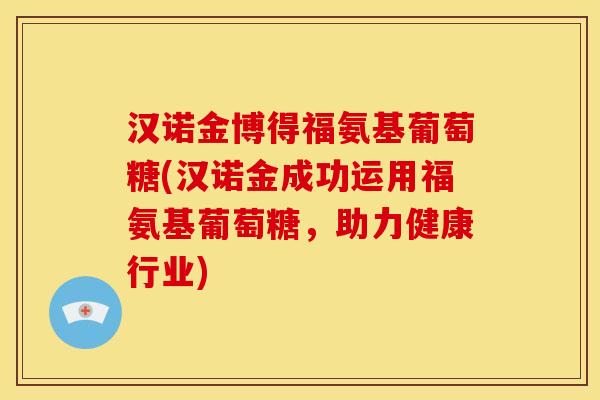 汉诺金博得福氨基葡萄糖(汉诺金成功运用福氨基葡萄糖,助力健康行业) 汉诺金博得福氨基葡萄糖(汉诺金成功运用福氨基葡萄糖,助力健康行业)
