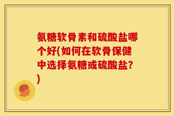 氨糖软骨素和硫酸盐哪个好(如何在软骨保健中选择氨糖或硫酸盐?) 氨糖软骨素和硫酸盐哪个好(如何在软骨保健中选择氨糖或硫酸盐?)