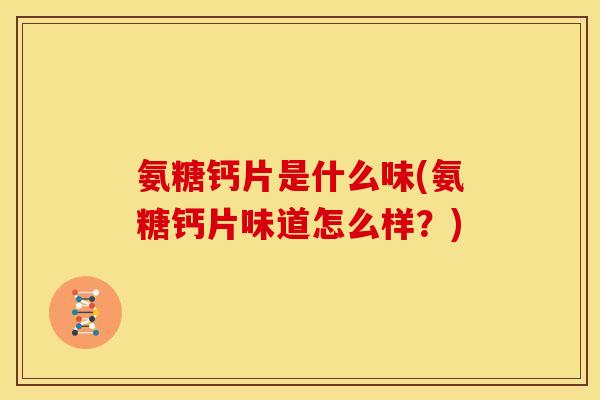 氨糖钙片是什么味(氨糖钙片味道怎么样？)