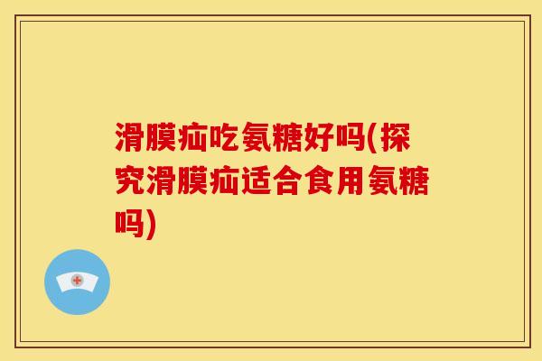 滑膜疝吃氨糖好吗(探究滑膜疝适合食用氨糖吗) 滑膜疝吃氨糖好吗(探究滑膜疝适合食用氨糖吗)