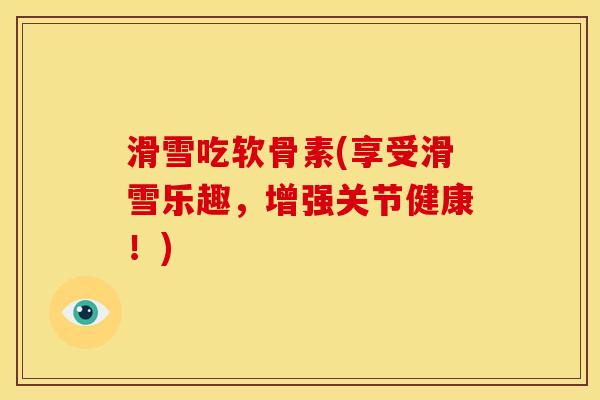 滑雪吃软骨素(享受滑雪乐趣,增强关节健康!) 滑雪吃软骨素(享受滑雪乐趣,增强关节健康!)