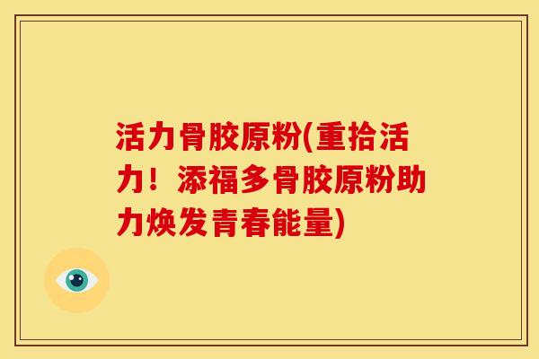 活力骨胶原粉(重拾活力!添福多骨胶原粉助力焕发青春能量) 活力骨胶原粉(重拾活力!添福多骨胶原粉助力焕发青春能量)