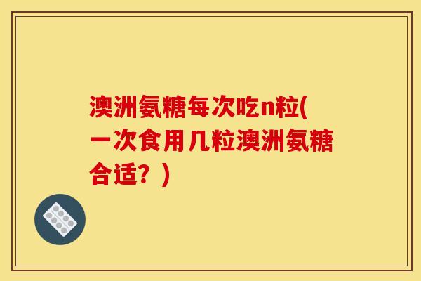 澳洲氨糖每次吃n粒(一次食用几粒澳洲氨糖合适?) 澳洲氨糖每次吃n粒(一次食用几粒澳洲氨糖合适?)