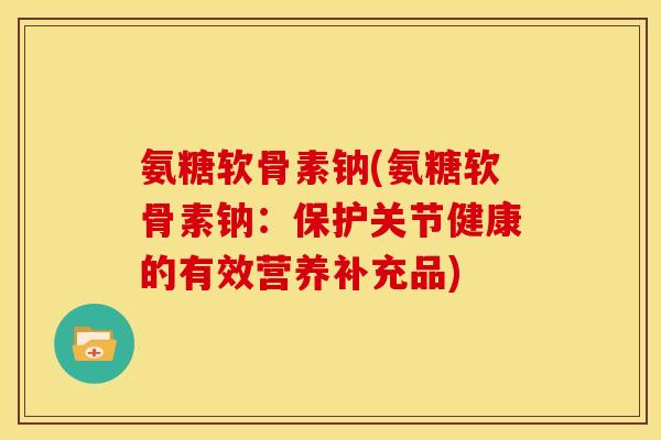 氨糖软骨素钠(氨糖软骨素钠:保护关节健康的有效营养补充品) 氨糖软骨素钠(氨糖软骨素钠:保护关节健康的有效营养补充品)