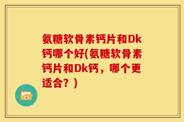 氨糖软骨素钙片和Dk钙哪个好(氨糖软骨素钙片和Dk钙，哪个更适合？)