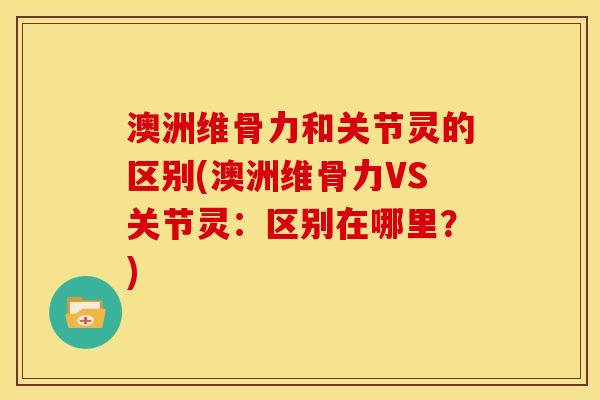 澳洲维骨力和关节灵的区别(澳洲维骨力VS关节灵：区别在哪里？)
