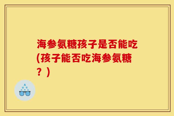 海参氨糖孩子是否能吃(孩子能否吃海参氨糖?) 海参氨糖孩子是否能吃(孩子能否吃海参氨糖?)