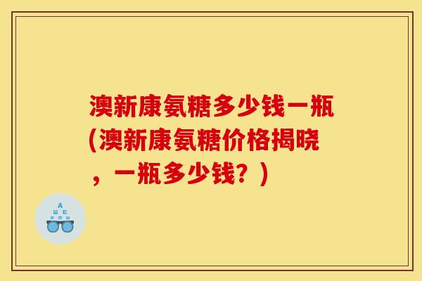 澳新康氨糖多少钱一瓶(澳新康氨糖价格揭晓,一瓶多少钱?) 澳新康氨糖多少钱一瓶(澳新康氨糖价格揭晓,一瓶多少钱?)