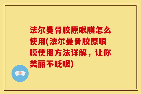 法尔曼骨胶原眼膜怎么使用(法尔曼骨胶原眼膜使用方法详解，让你美丽不眨眼)