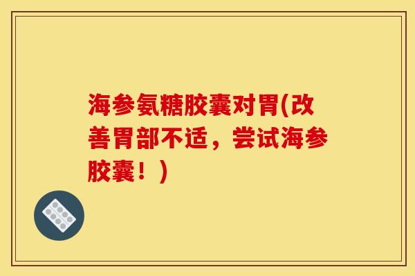 海参氨糖胶囊对胃(改善胃部不适,尝试海参胶囊!) 海参氨糖胶囊对胃(改善胃部不适,尝试海参胶囊!)