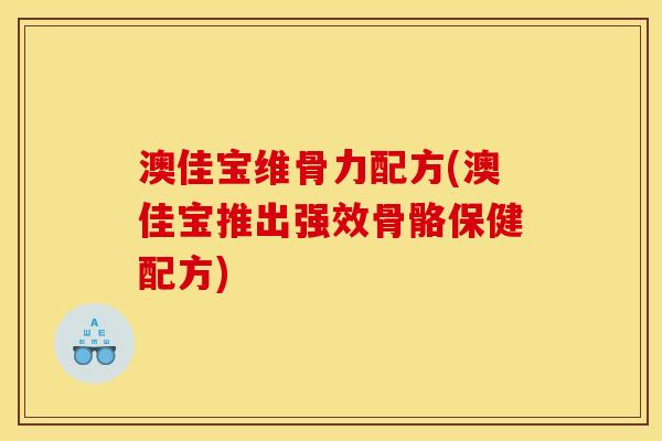 澳佳宝维骨力配方(澳佳宝推出强效骨骼保健配方)