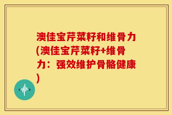 澳佳宝芹菜籽和维骨力(澳佳宝芹菜籽+维骨力:强效维护骨骼健康) 澳佳宝芹菜籽和维骨力(澳佳宝芹菜籽+维骨力:强效维护骨骼健康)